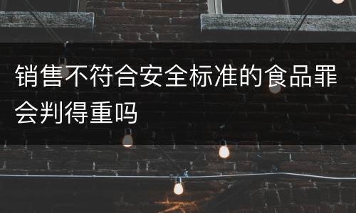 销售不符合安全标准的食品罪会判得重吗