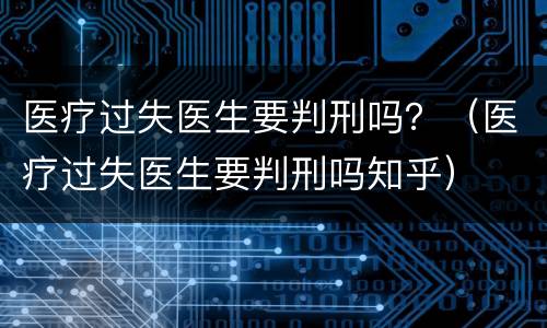 医疗过失医生要判刑吗？（医疗过失医生要判刑吗知乎）