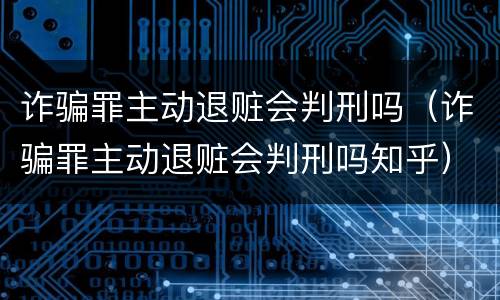 诈骗罪主动退赃会判刑吗（诈骗罪主动退赃会判刑吗知乎）