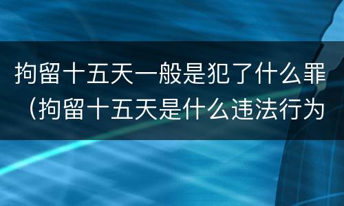 拘留十五天一般是犯了什么罪（拘留十五天是什么违法行为）