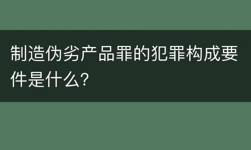 制造伪劣产品罪的犯罪构成要件是什么？