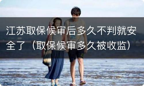 江苏取保候审后多久不判就安全了（取保候审多久被收监）