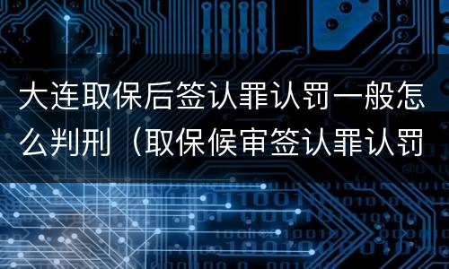 大连取保后签认罪认罚一般怎么判刑（取保候审签认罪认罚）