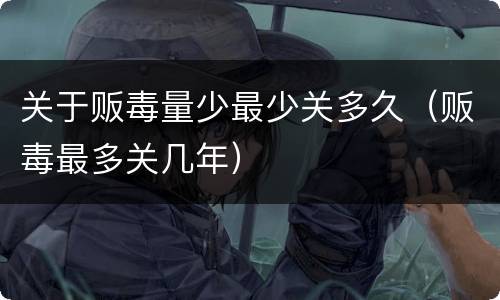 关于贩毒量少最少关多久（贩毒最多关几年）