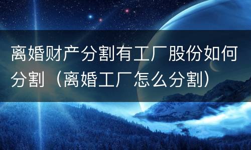 离婚财产分割有工厂股份如何分割（离婚工厂怎么分割）