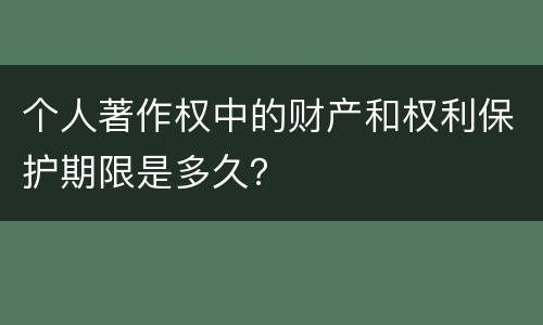 个人著作权中的财产和权利保护期限是多久？
