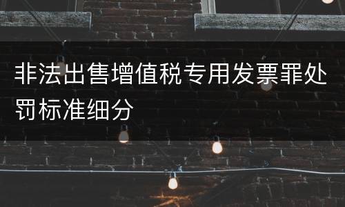 非法出售增值税专用发票罪处罚标准细分