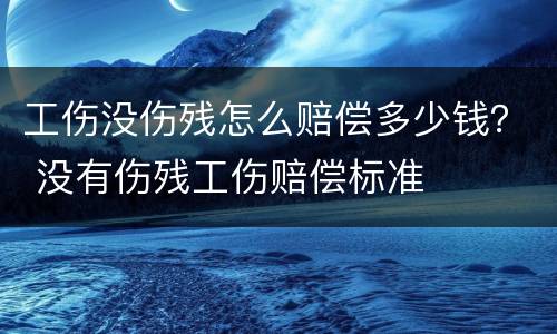 工伤没伤残怎么赔偿多少钱？ 没有伤残工伤赔偿标准