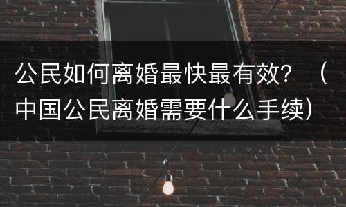 公民如何离婚最快最有效？（中国公民离婚需要什么手续）