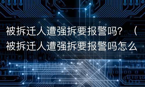 被拆迁人遭强拆要报警吗？（被拆迁人遭强拆要报警吗怎么处理）