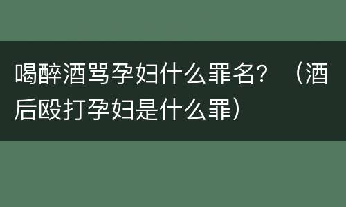 喝醉酒骂孕妇什么罪名？（酒后殴打孕妇是什么罪）