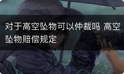 对于高空坠物可以仲裁吗 高空坠物赔偿规定