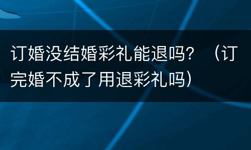 订婚没结婚彩礼能退吗？（订完婚不成了用退彩礼吗）