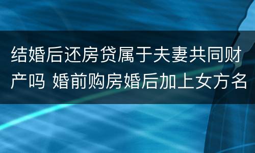 结婚后还房贷属于夫妻共同财产吗 婚前购房婚后加上女方名字有效吗