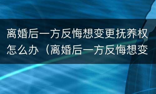 离婚后一方反悔想变更抚养权怎么办（离婚后一方反悔想变更抚养权怎么办呢）