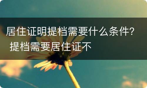 居住证明提档需要什么条件？ 提档需要居住证不