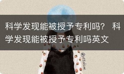 科学发现能被授予专利吗？ 科学发现能被授予专利吗英文