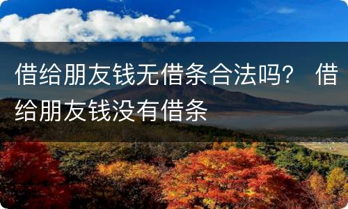 借给朋友钱无借条合法吗？ 借给朋友钱没有借条