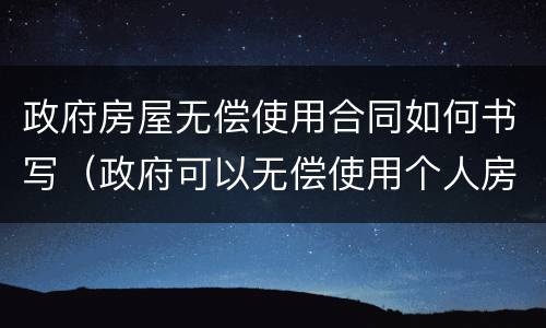 政府房屋无偿使用合同如何书写（政府可以无偿使用个人房屋）