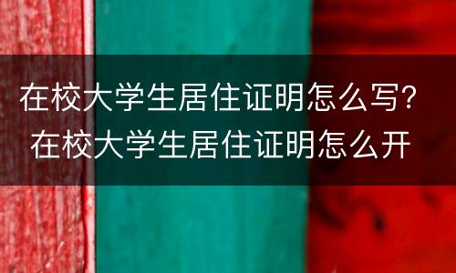 在校大学生居住证明怎么写？ 在校大学生居住证明怎么开