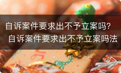 自诉案件要求出不予立案吗？ 自诉案件要求出不予立案吗法院