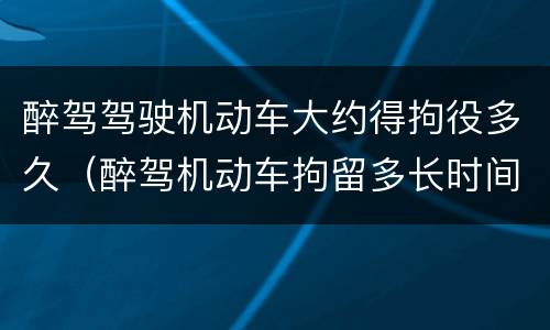 醉驾驾驶机动车大约得拘役多久（醉驾机动车拘留多长时间）