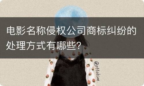 电影名称侵权公司商标纠纷的处理方式有哪些？