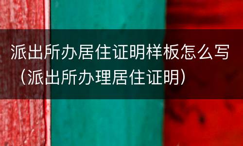派出所办居住证明样板怎么写（派出所办理居住证明）