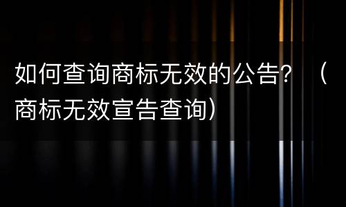 如何查询商标无效的公告？（商标无效宣告查询）
