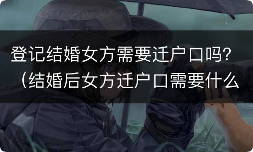 登记结婚女方需要迁户口吗？（结婚后女方迁户口需要什么）