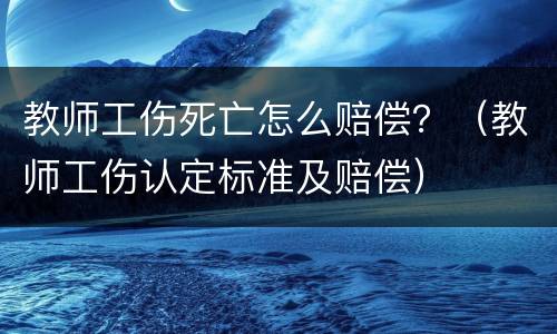 教师工伤死亡怎么赔偿？（教师工伤认定标准及赔偿）