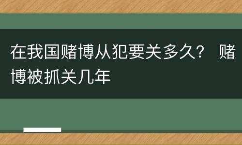 在我国赌博从犯要关多久？ 赌博被抓关几年