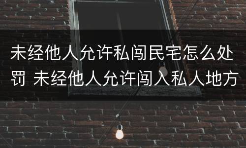 未经他人允许私闯民宅怎么处罚 未经他人允许闯入私人地方刑法构成什么罪