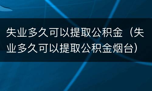 失业多久可以提取公积金（失业多久可以提取公积金烟台）