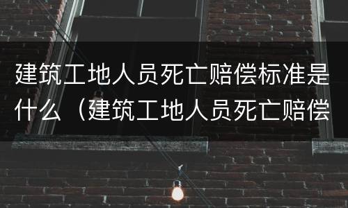 建筑工地人员死亡赔偿标准是什么（建筑工地人员死亡赔偿标准是什么样的）