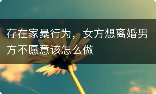 存在家暴行为，女方想离婚男方不愿意该怎么做