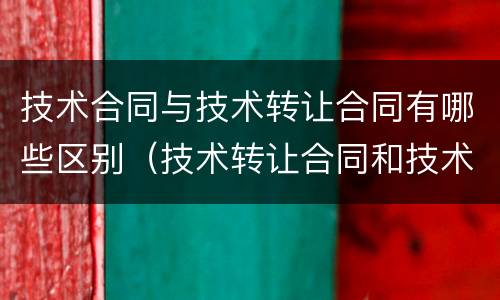 技术合同与技术转让合同有哪些区别（技术转让合同和技术许可合同可以约定什么）