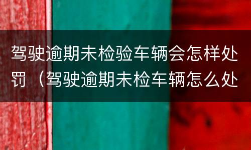 驾驶逾期未检验车辆会怎样处罚（驾驶逾期未检车辆怎么处罚）