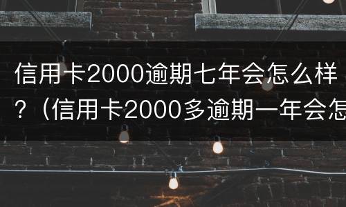 信用卡2000逾期七年会怎么样?（信用卡2000多逾期一年会怎么处理）