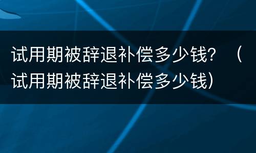试用期被辞退补偿多少钱？（试用期被辞退补偿多少钱）