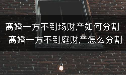 离婚一方不到场财产如何分割 离婚一方不到庭财产怎么分割