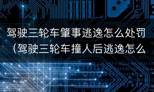 驾驶三轮车肇事逃逸怎么处罚（驾驶三轮车撞人后逃逸怎么处罚）