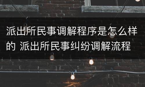 派出所民事调解程序是怎么样的 派出所民事纠纷调解流程
