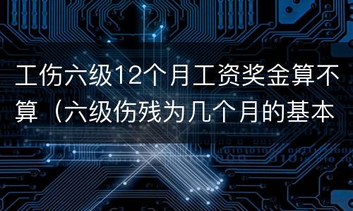工伤六级12个月工资奖金算不算（六级伤残为几个月的基本工资）