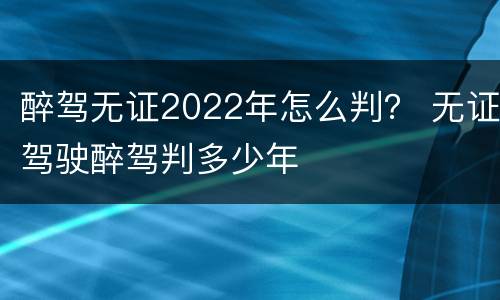 醉驾无证2022年怎么判？ 无证驾驶醉驾判多少年