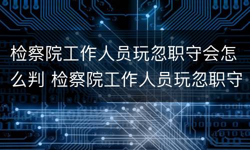 检察院工作人员玩忽职守会怎么判 检察院工作人员玩忽职守会怎么判决