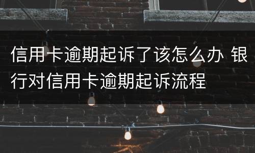 信用卡逾期起诉了该怎么办 银行对信用卡逾期起诉流程