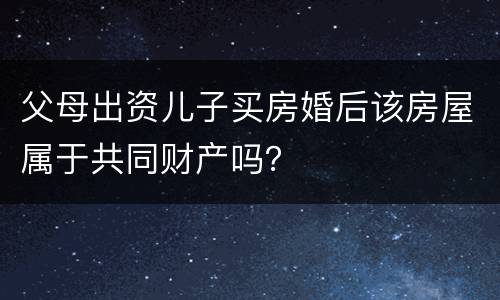 父母出资儿子买房婚后该房屋属于共同财产吗？