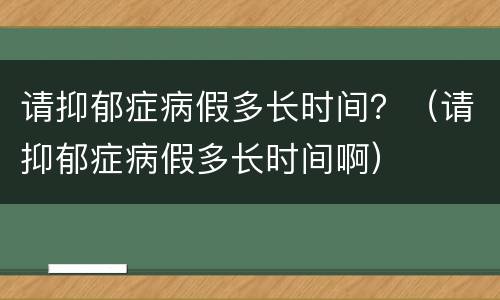 请抑郁症病假多长时间？（请抑郁症病假多长时间啊）