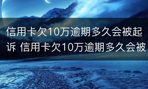 信用卡欠10万逾期多久会被起诉 信用卡欠10万逾期多久会被起诉成功